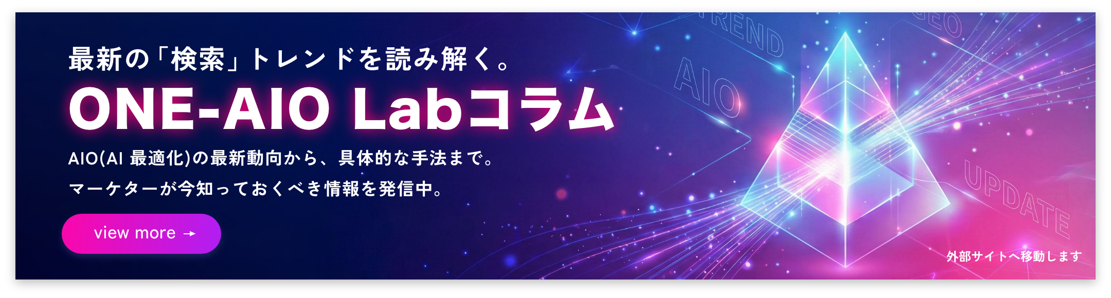 最新の「検索」トレンドを読み解く。ONE-AIO Labコラム。AIO(AI Overview)の最新動向から、 GEOの具体的な手法まで。 マーケターが今知っておくべき情報を発信中。