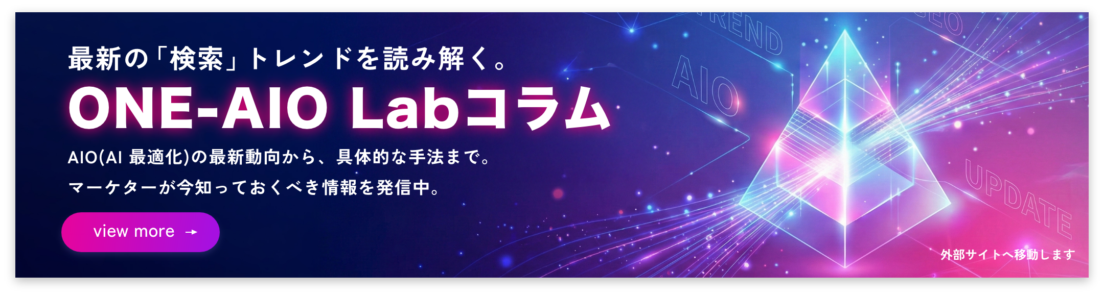 最新の「検索」トレンドを読み解く。ONE-AIO Labコラム。AIO(AI Overview)の最新動向から、 GEOの具体的な手法まで。 マーケターが今知っておくべき情報を発信中。