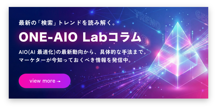 最新の「検索」トレンドを読み解く。ONE-AIO Labコラム。AIO(AI Overview)の最新動向から、 GEOの具体的な手法まで。 マーケターが今知っておくべき情報を発信中。